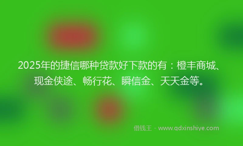 2025年的捷信哪种贷款好下款的有：橙丰商城、现金侠途、畅行花、瞬信金、天天金等。