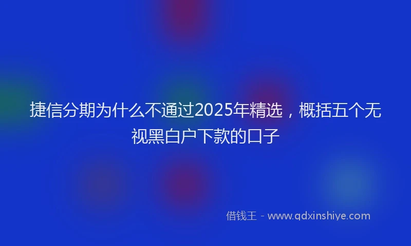 捷信分期为什么不通过2025年精选，概括五个无视黑白户下款的口子