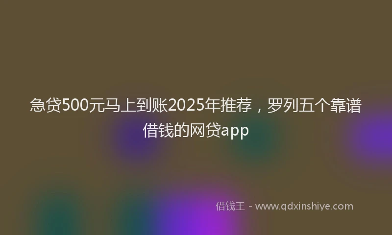 急贷500元马上到账2025年推荐，罗列五个靠谱借钱的网贷app