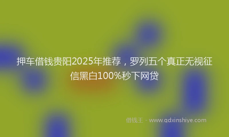 押车借钱贵阳2025年推荐，罗列五个真正无视征信黑白100%秒下网贷