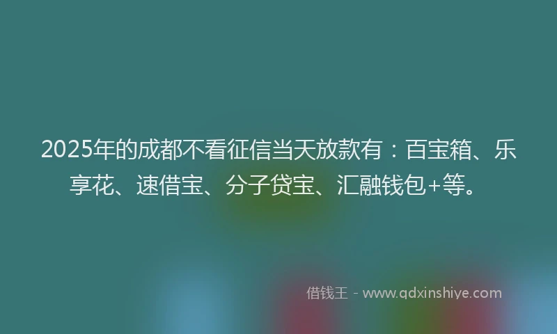 2025年的成都不看征信当天放款有：百宝箱、乐享花、速借宝、分子贷宝、汇融钱包+等。