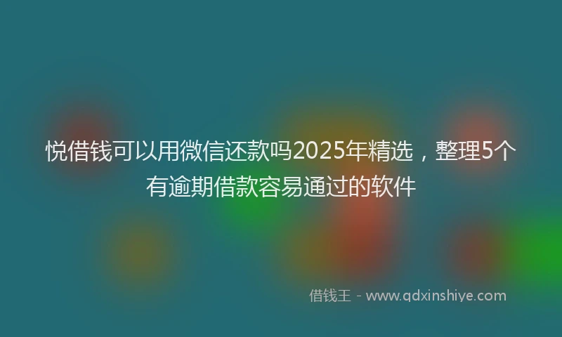 悦借钱可以用微信还款吗2025年精选，整理5个有逾期借款容易通过的软件