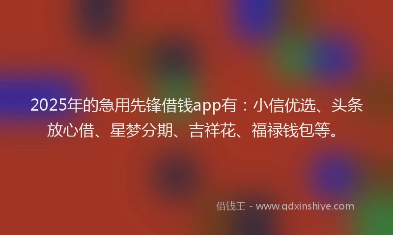 2025年的急用先锋借钱app有：小信优选、头条放心借、星梦分期、吉祥花、福禄钱包等。