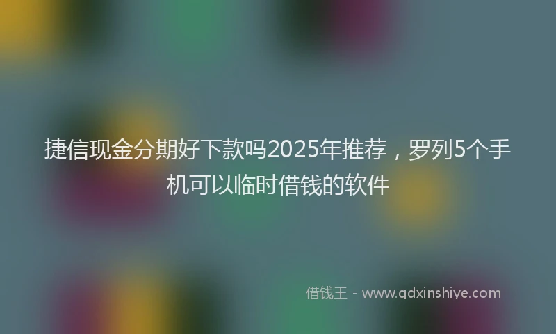捷信现金分期好下款吗2025年推荐，罗列5个手机可以临时借钱的软件