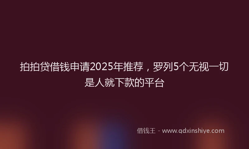 拍拍贷借钱申请2025年推荐，罗列5个无视一切是人就下款的平台