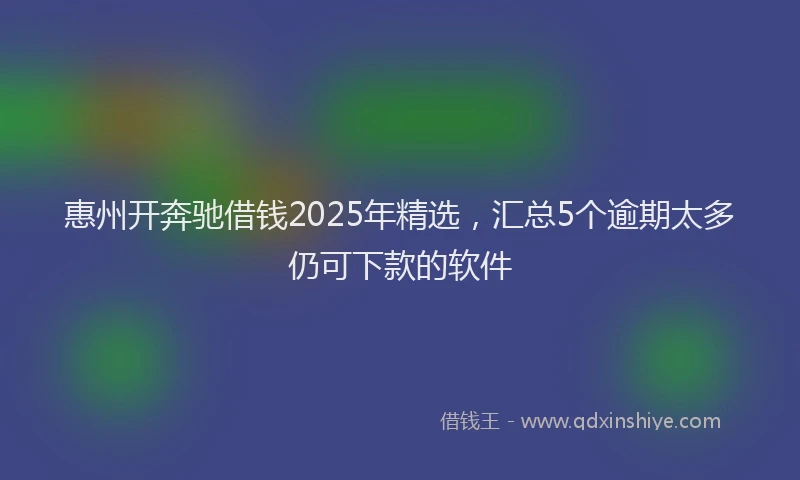惠州开奔驰借钱2025年精选，汇总5个逾期太多仍可下款的软件