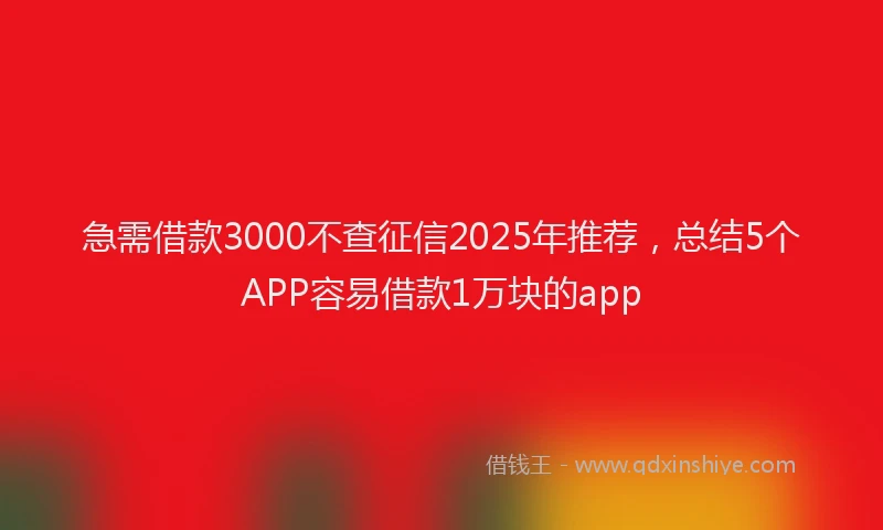 急需借款3000不查征信2025年推荐，总结5个APP容易借款1万块的app