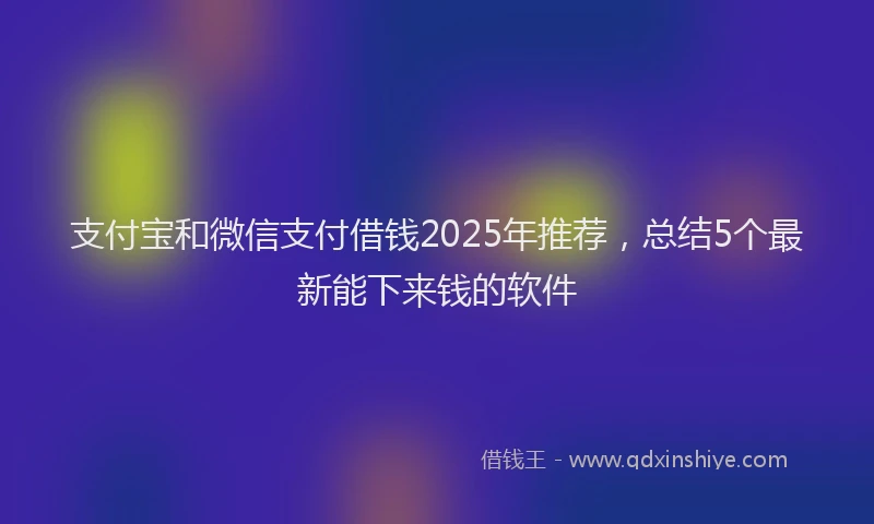 支付宝和微信支付借钱2025年推荐，总结5个最新能下来钱的软件
