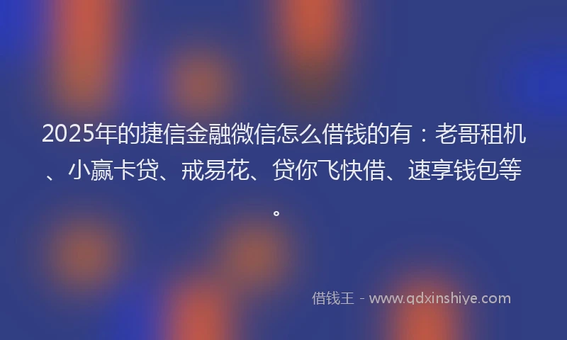 2025年的捷信金融微信怎么借钱的有：老哥租机、小赢卡贷、戒易花、贷你飞快借、速享钱包等。