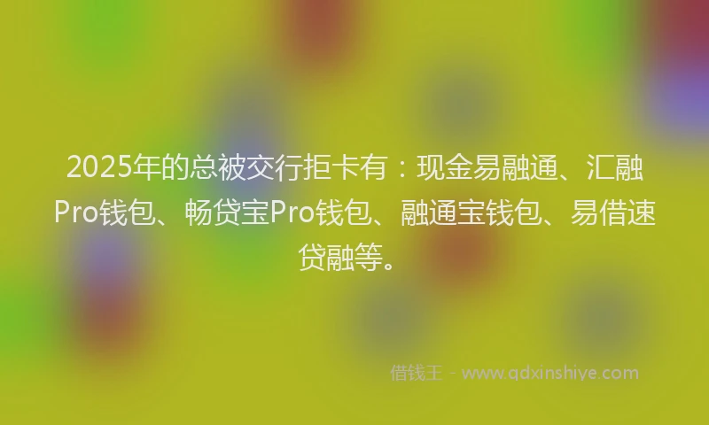 2025年的总被交行拒卡有：现金易融通、汇融Pro钱包、畅贷宝Pro钱包、融通宝钱包、易借速贷融等。