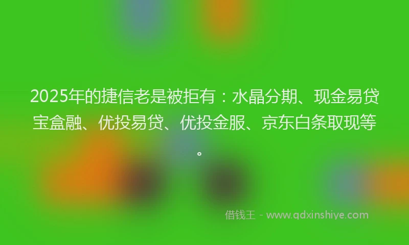 2025年的捷信老是被拒有：水晶分期、现金易贷宝盒融、优投易贷、优投金服、京东白条取现等。