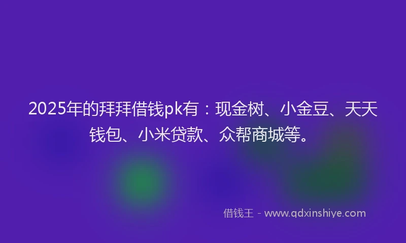 2025年的拜拜借钱pk有：现金树、小金豆、天天钱包、小米贷款、众帮商城等。