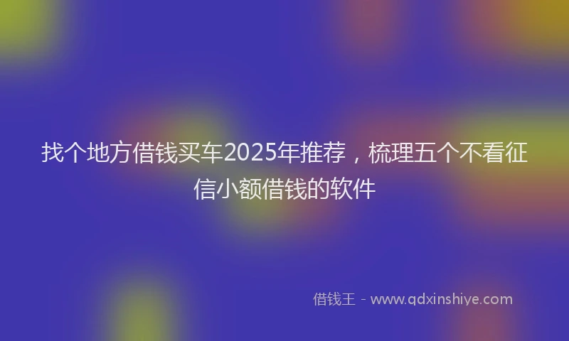 找个地方借钱买车2025年推荐，梳理五个不看征信小额借钱的软件