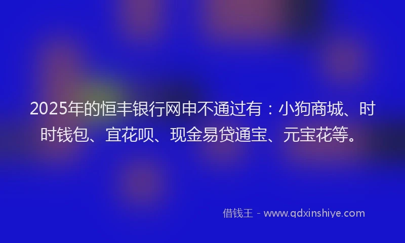 2025年的恒丰银行网申不通过有：小狗商城、时时钱包、宜花呗、现金易贷通宝、元宝花等。