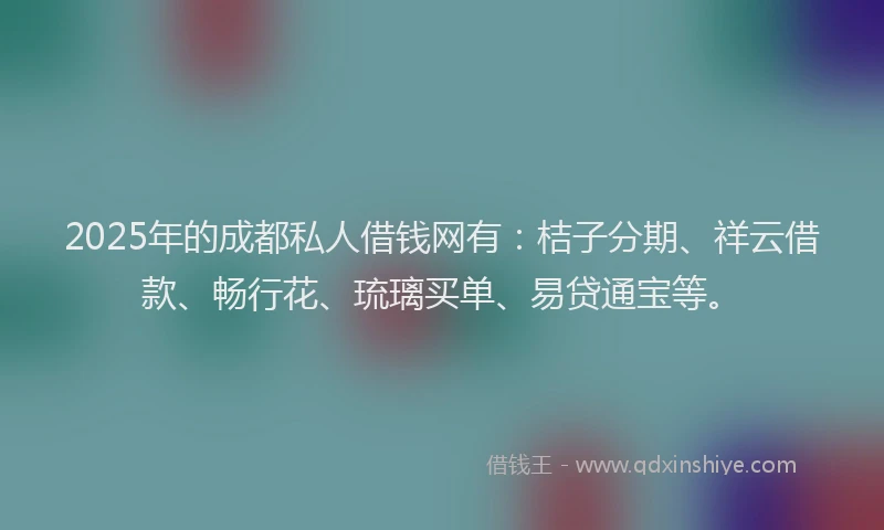 2025年的成都私人借钱网有：桔子分期、祥云借款、畅行花、琉璃买单、易贷通宝等。