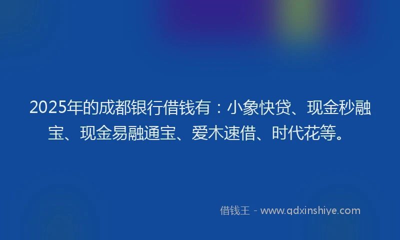 2025年的成都银行借钱有：小象快贷、现金秒融宝、现金易融通宝、爱木速借、时代花等。