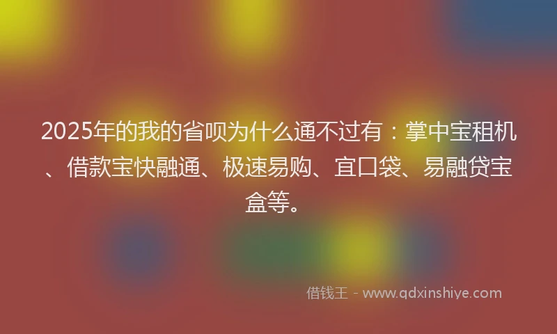 2025年的我的省呗为什么通不过有：掌中宝租机、借款宝快融通、极速易购、宜口袋、易融贷宝盒等。