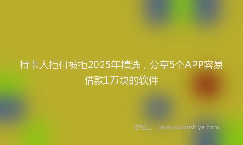 持卡人拒付被拒2025年精选，分享5个APP容易借款1万块的软件