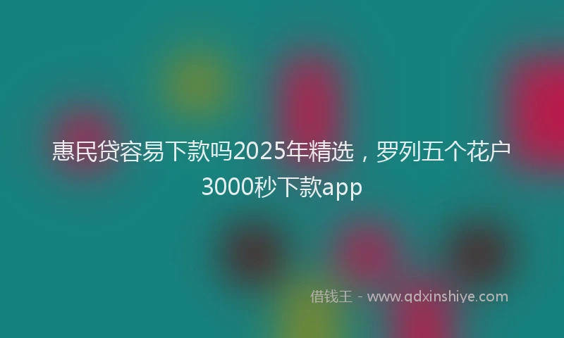 惠民贷容易下款吗2025年精选，罗列五个花户3000秒下款app