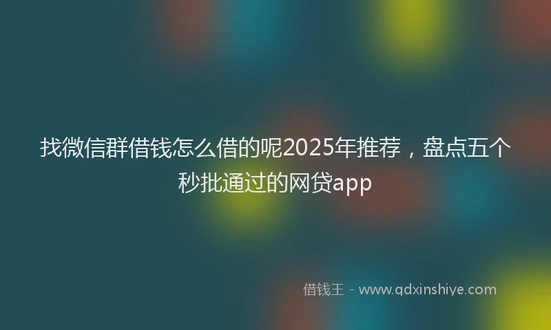 找微信群借钱怎么借的呢2025年推荐，盘点五个秒批通过的网贷app