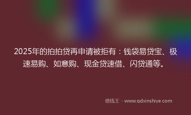 2025年的拍拍贷再申请被拒有：钱袋易贷宝、极速易购、如意购、现金贷速借、闪贷通等。