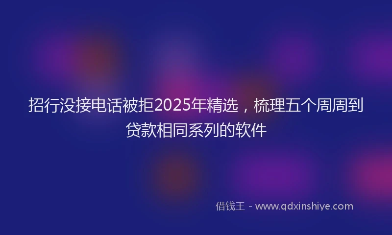 招行没接电话被拒2025年精选，梳理五个周周到贷款相同系列的软件
