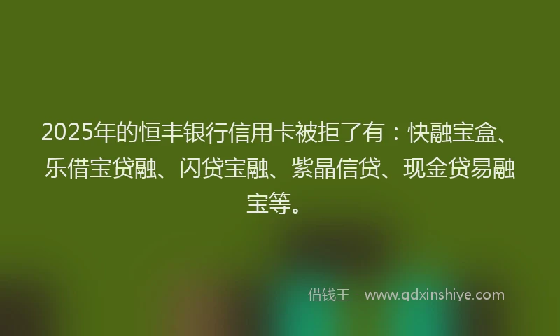2025年的恒丰银行信用卡被拒了有：快融宝盒、乐借宝贷融、闪贷宝融、紫晶信贷、现金贷易融宝等。