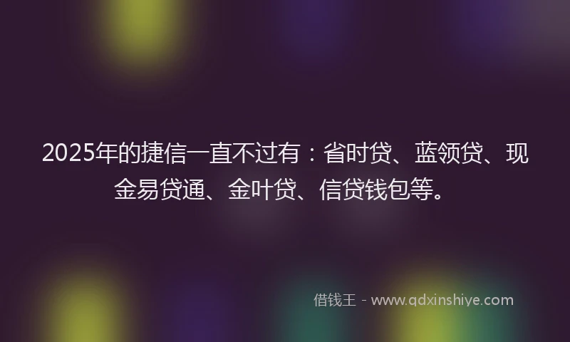 2025年的捷信一直不过有：省时贷、蓝领贷、现金易贷通、金叶贷、信贷钱包等。