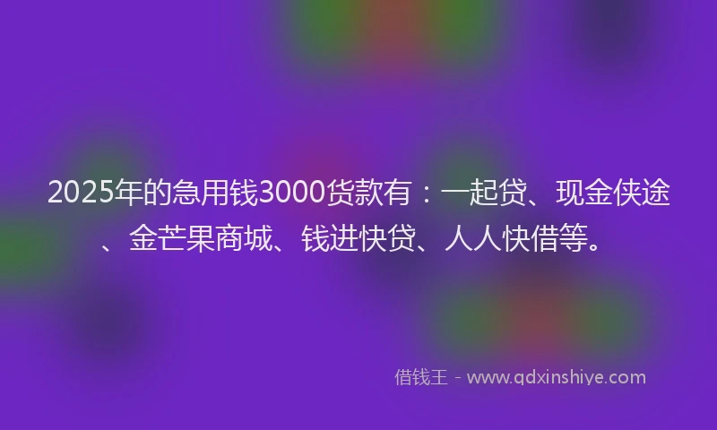 2025年的急用钱3000货款有：一起贷、现金侠途、金芒果商城、钱进快贷、人人快借等。