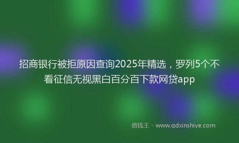 招商银行被拒原因查询2025年精选，罗列5个不看征信无视黑白百分百下款网贷app