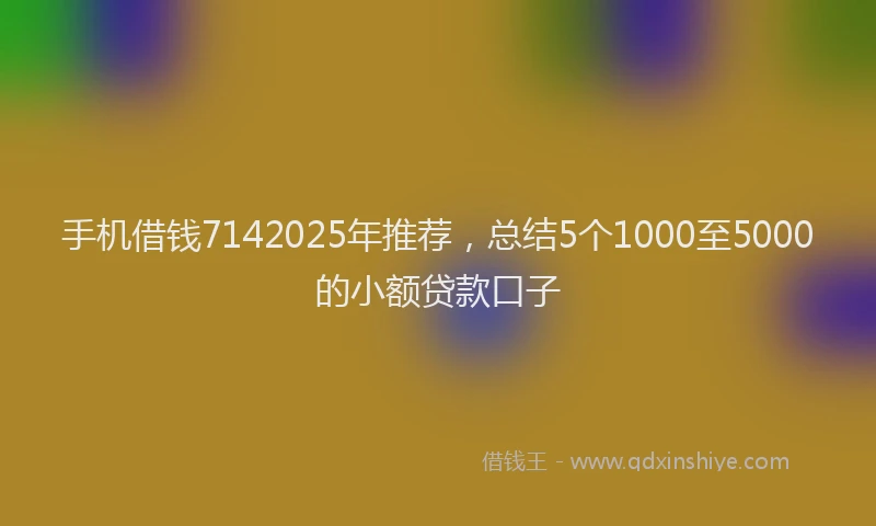 手机借钱7142025年推荐，总结5个1000至5000的小额贷款口子
