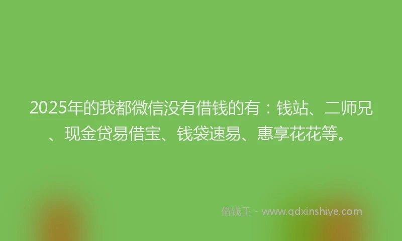 2025年的我都微信没有借钱的有：钱站、二师兄、现金贷易借宝、钱袋速易、惠享花花等。