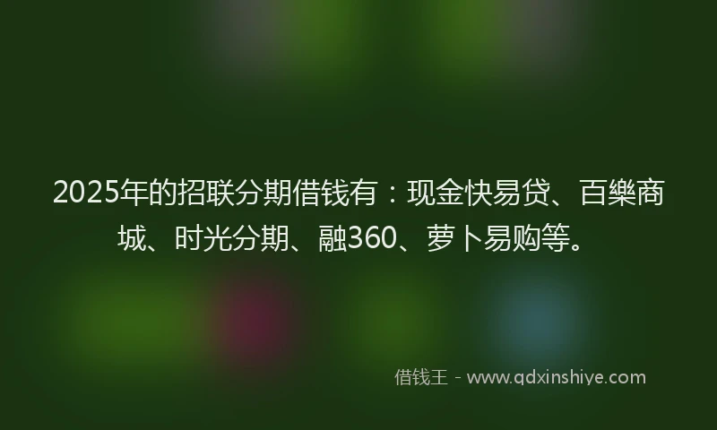 2025年的招联分期借钱有：现金快易贷、百樂商城、时光分期、融360、萝卜易购等。