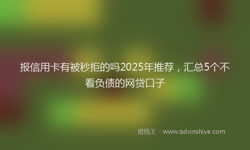 报信用卡有被秒拒的吗2025年推荐，汇总5个不看负债的网贷口子