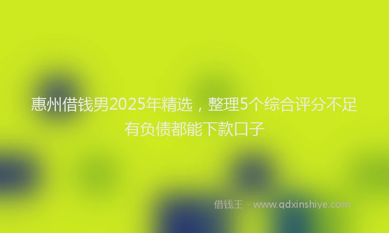 惠州借钱男2025年精选，整理5个综合评分不足有负债都能下款口子
