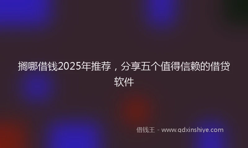 搁哪借钱2025年推荐，分享五个值得信赖的借贷软件