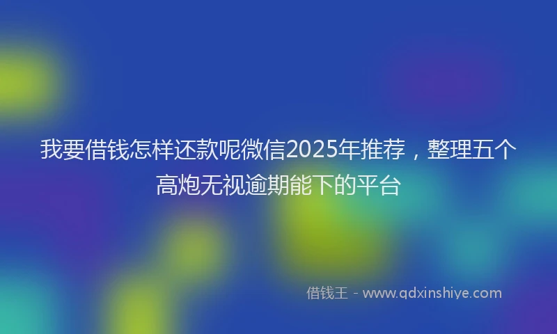我要借钱怎样还款呢微信2025年推荐，整理五个高炮无视逾期能下的平台