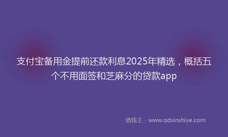 支付宝备用金提前还款利息2025年精选，概括五个不用面签和芝麻分的贷款app