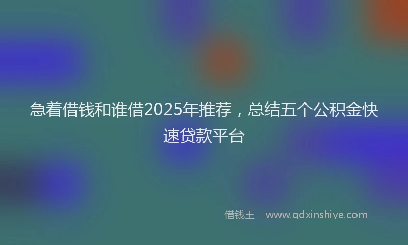 急着借钱和谁借2025年推荐，总结五个公积金快速贷款平台