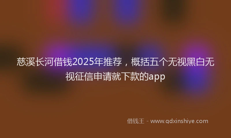 慈溪长河借钱2025年推荐，概括五个无视黑白无视征信申请就下款的app