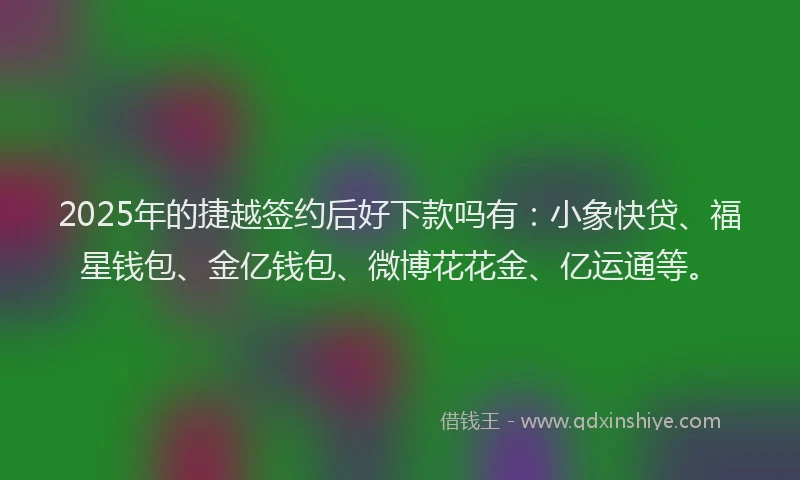 2025年的捷越签约后好下款吗有：小象快贷、福星钱包、金亿钱包、微博花花金、亿运通等。