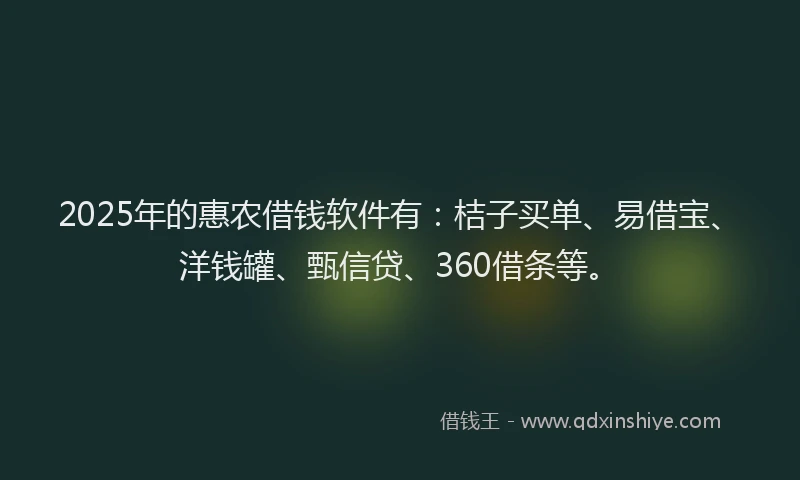 2025年的惠农借钱软件有：桔子买单、易借宝、洋钱罐、甄信贷、360借条等。