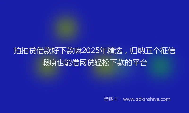拍拍贷借款好下款嘛2025年精选，归纳五个征信瑕疵也能借网贷轻松下款的平台