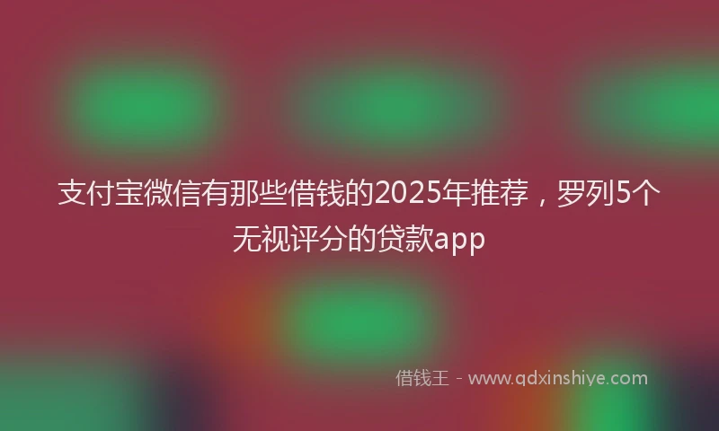 支付宝微信有那些借钱的2025年推荐，罗列5个无视评分的贷款app