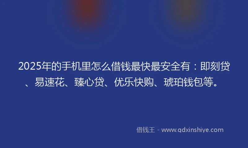 2025年的手机里怎么借钱最快最安全有：即刻贷、易速花、臻心贷、优乐快购、琥珀钱包等。