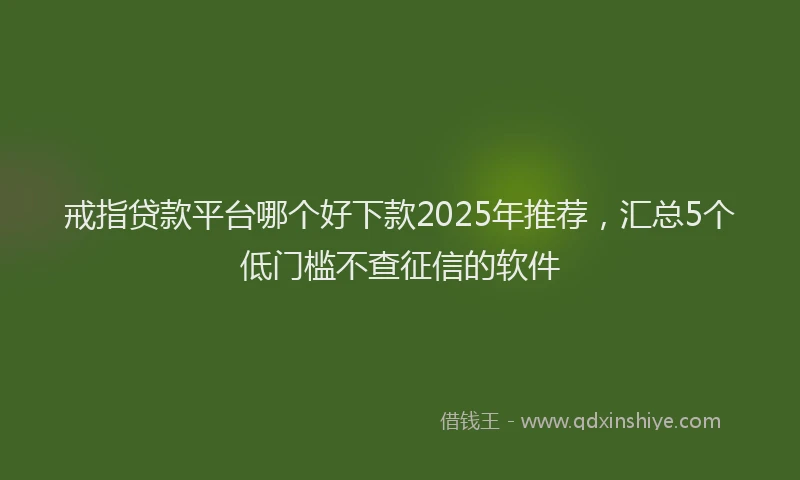 戒指贷款平台哪个好下款2025年推荐，汇总5个低门槛不查征信的软件