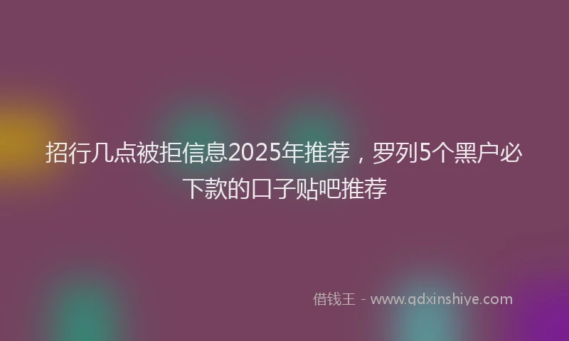 招行几点被拒信息2025年推荐，罗列5个黑户必下款的口子贴吧推荐