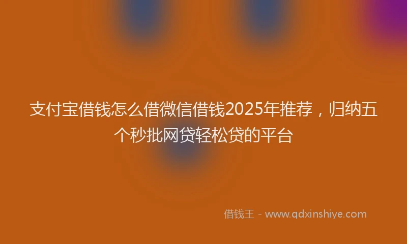 支付宝借钱怎么借微信借钱2025年推荐，归纳五个秒批网贷轻松贷的平台