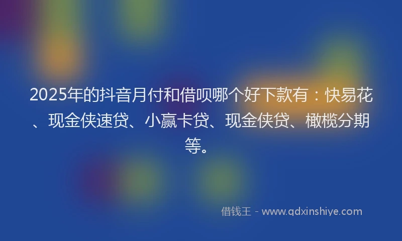 2025年的抖音月付和借呗哪个好下款有：快易花、现金侠速贷、小赢卡贷、现金侠贷、橄榄分期等。