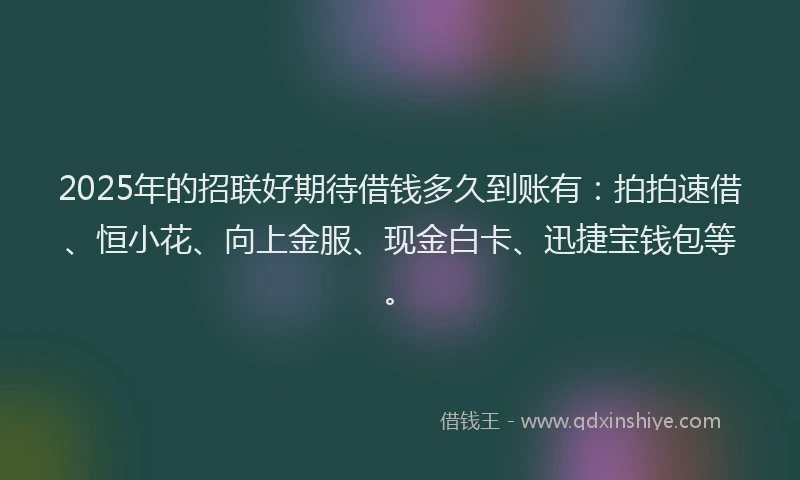 2025年的招联好期待借钱多久到账有：拍拍速借、恒小花、向上金服、现金白卡、迅捷宝钱包等。